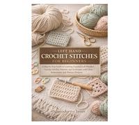 LEFT HAND CROCHET STITCHES FOR BEGINNERS: A Step-by-Step Guide to Learning Essential Left-Handed Crochet Stitches, Patterns, and Techniques with Clear Instructions and Practice Projects