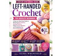 Left-Handed Crochet for Absolute Beginners: A Step-by-Step Visual Guide to Mastering Basic Stitches, Reading Patterns, Fixing Common Mistakes, and Completing Your First Crochet Projects