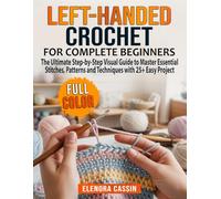Left-Handed Crochet for Complete Beginners: The Ultimate Step-by-Step Visual Guide to Master Essential Stitches, Patterns and Techniques with 25+ Easy Project