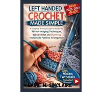 Left-Handed Crochet Made Simple: A Complete Practical Guide to Master the Mirror-Imaging Techniques, Basic Stitches and Stunning Handmade Patterns for Beginners