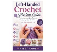 Left-Handed Crochet Mastery Guide: A Complete Step-by-Step Beginner’s Handbook to Learning Essential Stitches, Reading Patterns, and Creating Beautiful Handmade Projects with Confidence