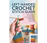 LEFT-HANDED CROCHET STITCH GUIDE: LEARN FOUNDATION CHAINS, SHAPING, TEXTURE PATTERNS, AND COLORWORK WITH MIRROR-IMAGE INSTRUCTIONS