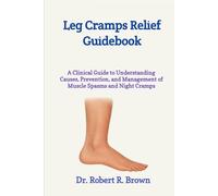 Leg Cramps Relief Guidebook: A Clinical Guide to Understanding Causes, Prevention, and Management of Muscle Spasms and Night Cramps