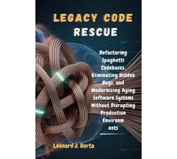 LEGACY CODE RESCUE: Refactoring Spaghetti Codebases, Eliminating Hidden Bugs, and Modernizing Aging Software Systems Without Disrupting Production Environments