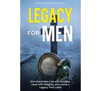 Legacy For Men: How Great Men Live with Purpose, Lead with Integrity, and Leave a Legacy That Lasts