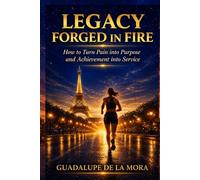 LEGACY FORGED IN FIRE: How to Turn Pain into Purpose and Achievement into Service