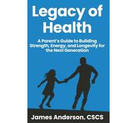 Legacy of Health: A Parent’s Guide to Building Strength, Energy, and Longevity for the Next Generation