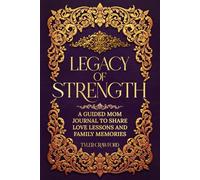 LEGACY OF STRENGTH: A GUIDED MOM JOURNAL TO SHARE LOVE, LESSONS, AND FAMILY MEMORIES