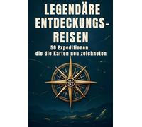 Legendäre Entdeckungsreisen: 50 Expeditionen, die die Karten neu zeichneten
