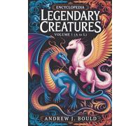 Legendary Creatures, Volume 1: Mythical Monsters and Magical Beings from A to L - The First Half of the Complete A to Z Encyclopedia: Discover ... Beasts from Global Mythologies and Folklore
