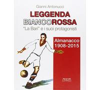 Leggenda biancorossa. «La Bari» e i suoi protagonisti. Almanacco (1908-2015)