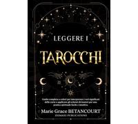 Leggere i Tarocchi: Guida Completa a Colori per Interpretare i Veri Significati delle Carte e Applicare gli Schemi Divinatori per una Pratica Spirituale Facile e Intuitiva