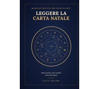 Leggere la Carta Natale: Manuale pratico per principianti: segni, pianeti, case e aspetti, passo dopo passo