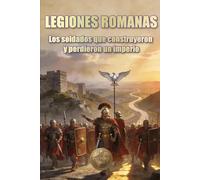 LEGIONES ROMANAS. Los soldados que construyeron y perdieron un imperio