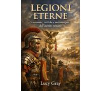 Legioni Eterne: Anatomia, tattiche e metamorfosi dell’esercito romano (VIII sec. a.C.-VI sec. d.C.)