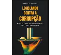 Legislando Contra a Corrupção: A Ação da Câmara dos Deputados na Luta Pela Ética e Transparência
