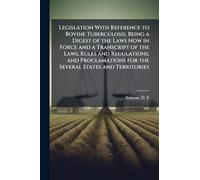 Legislation With Reference to Bovine Tuberculosis, Being a Digest of the Laws Now in Force and a Transcript of the Laws, Rules and Regulations, and Proclamations for the Several States and Territories