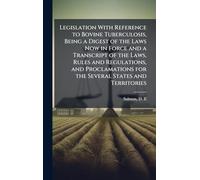 Legislation With Reference to Bovine Tuberculosis, Being a Digest of the Laws Now in Force and a Transcript of the Laws, Rules and Regulations, and Proclamations for the Several States and Territories