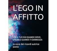 L'EGO IN AFFITTO: USA IL TUO EGO QUANDO SERVE, SPEGNILO QUANDO TI DANNEGGIA