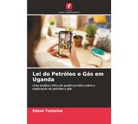 Lei do Petróleo e Gás em Uganda: Uma análise crítica do quadro jurídico sobre a exploração de petróleo e gás