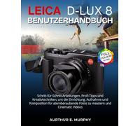 Leica D-Lux 8 Benutzerhandbuch: Schritt-für-Schritt-Anleitungen, Profi-Tipps und Kreativtechniken, um die Einrichtung, Aufnahme und Komposition für ... Fotos zu meistern und Cinematic Videos