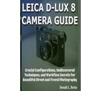 LEICA D-LUX 8 CAMERA GUIDE: Crucial Configurations, Undiscovered Techniques, and Workflow Secrets for Beautiful Street and Travel Photography