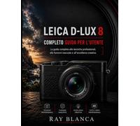 LEICA D-LUX 8 COMPLETO GUIDA PER L'UTENTE: La masterclass definitiva su tecniche professionali, caratteristiche nascoste ed eccellenza creativa.