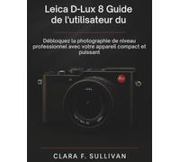Leica D-Lux 8 Guide de l'utilisateur du: Débloquez la photographie de niveau professionnel avec votre appareil compact et puissant