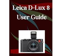 Leica D-Lux 8 User Guide: A Step-by-Step Manual for Beginners and Seniors Covering Essential Camera Features, Creative Techniques, Tips, Tricks and Effortless Videography Skills