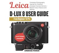 LEICA D-LUX 8 USER GUIDE: Complete Photography Manual for Premium Compact Camera Owners - Master Every Feature and Setting.