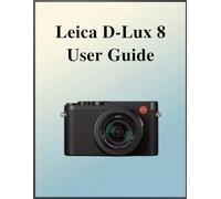 Leica D-Lux 8 User Guide: The Definitive Easy-Step Manual: Your Complete Handbook to Mastering Photography Fundamentals and Creative Techniques, Tailored for Every Age and Skill Level.