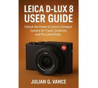 LEICA D-LUX 8 USER GUIDE: Unlock the Power of Leica’s Compact Camera for Travel, Creativity, and Pro-Level Shots