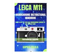 LEICA M11 MONOCHROME INSTRUCTIONAL HANDBOOK: HOW TO USE THE LEICA M11 MONOCHROME CAMERA TO AID THE BEST-EVER PHOTOGRAPHIC SHOOTING