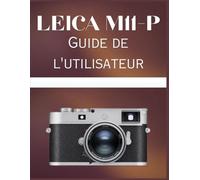 Leica M11-P Guide de l'utilisateur: Le manuel de référence sur la mise au point manuelle des viseurs électroniques, la technologie des capteurs et les flux de travail professionnels