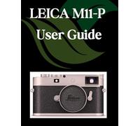LEICA M11-P User Guide: A Step-by-Step Manual for Beginners and Seniors Covering Essential Camera Features, Creative Techniques, Tips, Tricks and Effortless Videography Skills