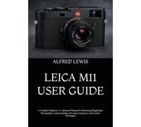 LEICA M11 USER GUIDE: A Complete Beginner-to-Advanced Manual for Mastering Rangefinder Photography, Camera Settings, M Lenses, Exposure, and Creative Techniques