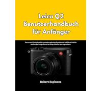 Leica Q2 Benutzerhandbuch für Anfänger: Vom ersten Einschalten bis zu atemberaubenden Ergebnissen: Bebilderte Schritte machen das Fotografieren im Alltag einfacher und angenehmer.