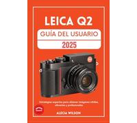 LEICA Q2 GUÍA DEL USUARIO: Estrategias expertas para obtener imágenes nítidas, vibrantes y profesionales