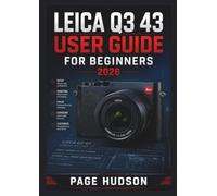 LEICA Q3 43 USER GUIDE FOR BEGINNERS 2026: Camera Setup, Creative Photography Techniques, Manual Controls, Video Recording, Image Management, And Everyday Shooting Skills For Beginners And Enthusiasts