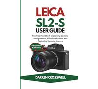 Leica SL2-S User Guide: Practical Handbook Explaining Camera Configuration, Video Production, and Capturing Stunning Images