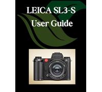 LEICA SL3-S User Guide: A Comprehensive and Detailed Manual for Photographers and Creatives for Beginners and Seniors