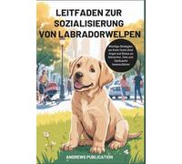 Leitfaden Zur Sozialisierung Von Labradorwelpen: Wichtige Strategien, um Ihren Hund ohne Angst und Stress an Menschen, Orte und Geräusche heranzuführen