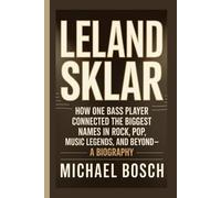 LELAND SKLAR: How One Bass Player Connected the Biggest Names in Rock, Pop, Music Legends, and Beyond- A Biography