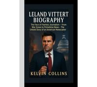 LELAND VITTERT BIOGRAPHY: The Face of Fearless Journalism - From War Zones to Primetime News - The Untold Story of an American Newscaster