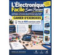 L'Électronique Facile Sans Panique: Comprendre l'électricité, les composants et les circuits pour réaliser ses premiers projets Arduino depuis zéro ... Du débutant absolu au premier prototype