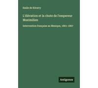 L'élévation et la chute de l'empereur Maximilien: Intervention française au Mexique, 1861-1867