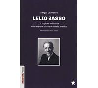 Lelio Basso. La ragione militante: vita e opere di un socialista eretico -...
