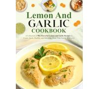 Lemon and Garlic Cookbook: A Collection of 90+ Flavorful Lemon and Garlic Recipes to Create Quick, Healthy, and Delicious Meals Your Family Will Love