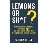 Lemons or Sh*t?: Strategic Decision Making Guide: Know When to Quit and Focus on What Matters Most to Build a Business or Career That Lasts
