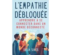 L'EMPATHIE DÉBLOQUÉE - APPRENDRE À SE CONNECTER DANS UN MONDE DÉCONNECTÉ: Techniques pratiques de communication attentive, de compréhension des perspectives, d'autocompassion et de fixation de limite